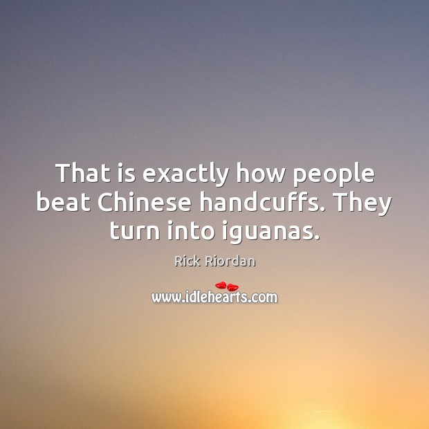 That is exactly how people beat Chinese handcuffs. They turn into iguanas. Rick Riordan Picture Quote