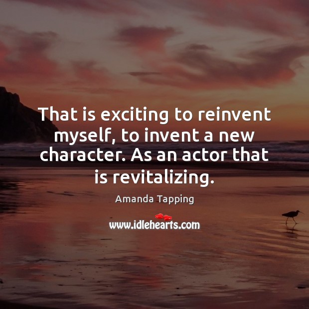 That is exciting to reinvent myself, to invent a new character. As Amanda Tapping Picture Quote