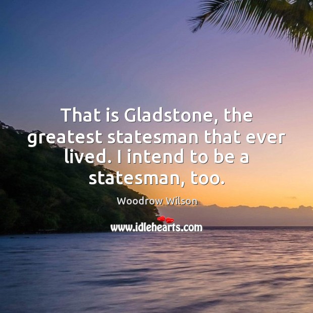 That is Gladstone, the greatest statesman that ever lived. I intend to Woodrow Wilson Picture Quote