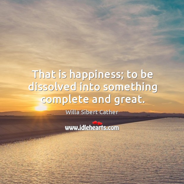 That is happiness; to be dissolved into something complete and great. Willa Sibert Cather Picture Quote