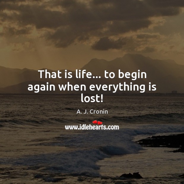 That is life… to begin again when everything is lost! A. J. Cronin Picture Quote
