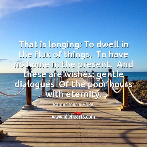 That is longing: To dwell in the flux of things,  To have Rainer Maria Rilke Picture Quote