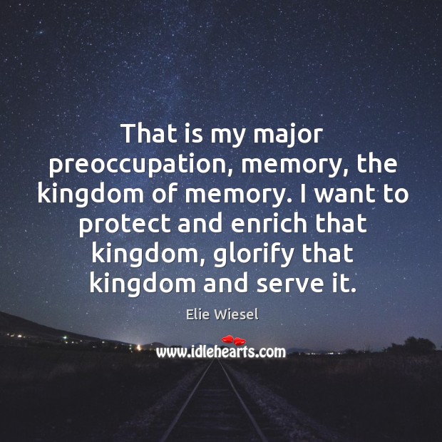 That is my major preoccupation, memory, the kingdom of memory. Elie Wiesel Picture Quote