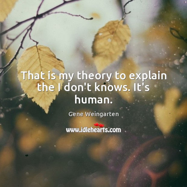 That is my theory to explain the I don’t knows. It’s human. Gene Weingarten Picture Quote