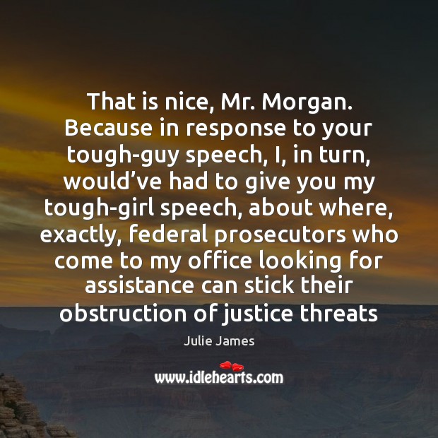 That is nice, Mr. Morgan. Because in response to your tough-guy speech, Julie James Picture Quote