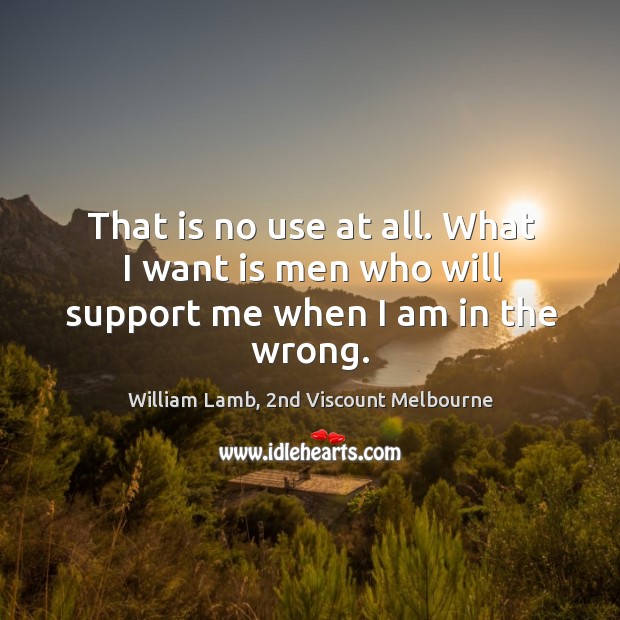 That is no use at all. What I want is men who will support me when I am in the wrong. William Lamb, 2nd Viscount Melbourne Picture Quote