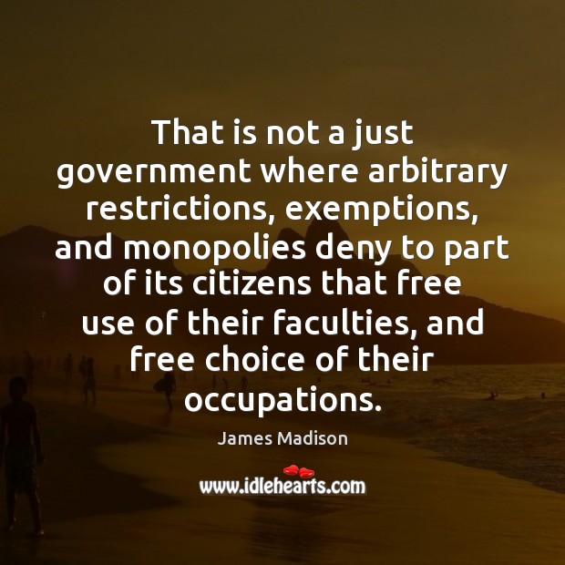That is not a just government where arbitrary restrictions, exemptions, and monopolies James Madison Picture Quote