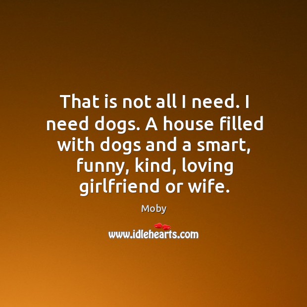 That is not all I need. I need dogs. A house filled with dogs and a smart, funny, kind, loving girlfriend or wife. Moby Picture Quote