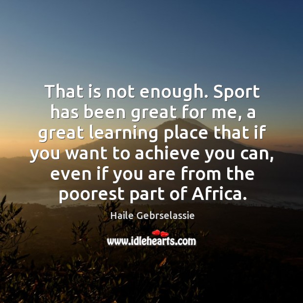 That is not enough. Sport has been great for me, a great learning place that if you want to achieve you can Image