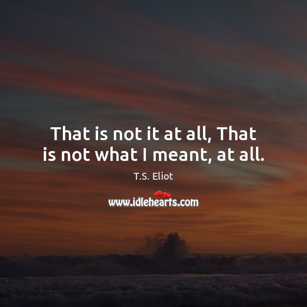 That is not it at all, That is not what I meant, at all. T.S. Eliot Picture Quote
