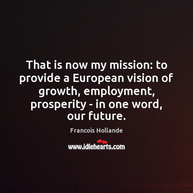 That is now my mission: to provide a European vision of growth, Francois Hollande Picture Quote