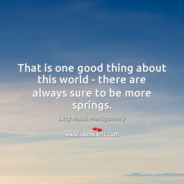 That is one good thing about this world – there are always sure to be more springs. Lucy Maud Montgomery Picture Quote
