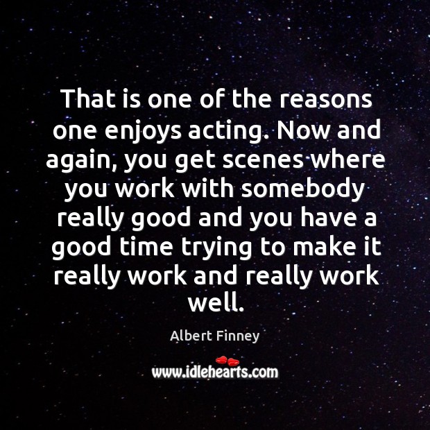 That is one of the reasons one enjoys acting. Now and again, you get scenes where you Albert Finney Picture Quote