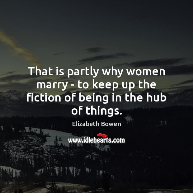 That is partly why women marry – to keep up the fiction of being in the hub of things. Elizabeth Bowen Picture Quote