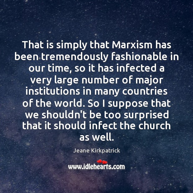 That is simply that Marxism has been tremendously fashionable in our time, Jeane Kirkpatrick Picture Quote
