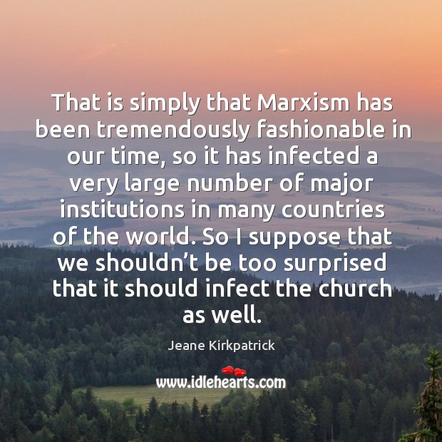 That is simply that marxism has been tremendously fashionable in our time Jeane Kirkpatrick Picture Quote