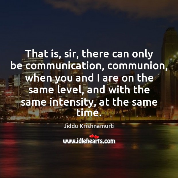 That is, sir, there can only be communication, communion, when you and Jiddu Krishnamurti Picture Quote