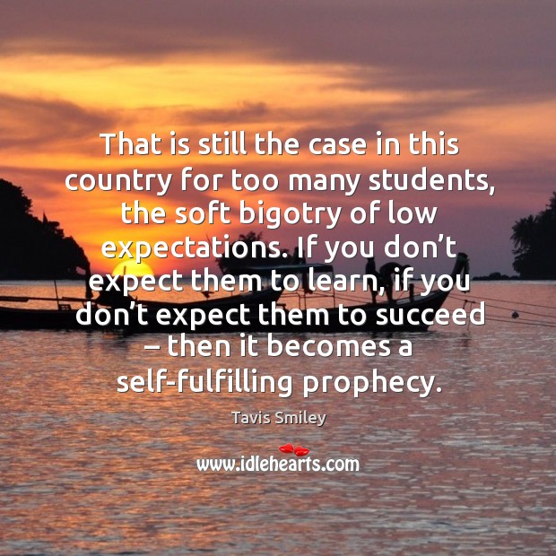 That is still the case in this country for too many students, the soft bigotry of low expectations. Tavis Smiley Picture Quote