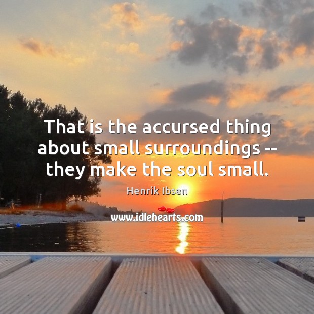 That is the accursed thing about small surroundings — they make the soul small. Henrik Ibsen Picture Quote