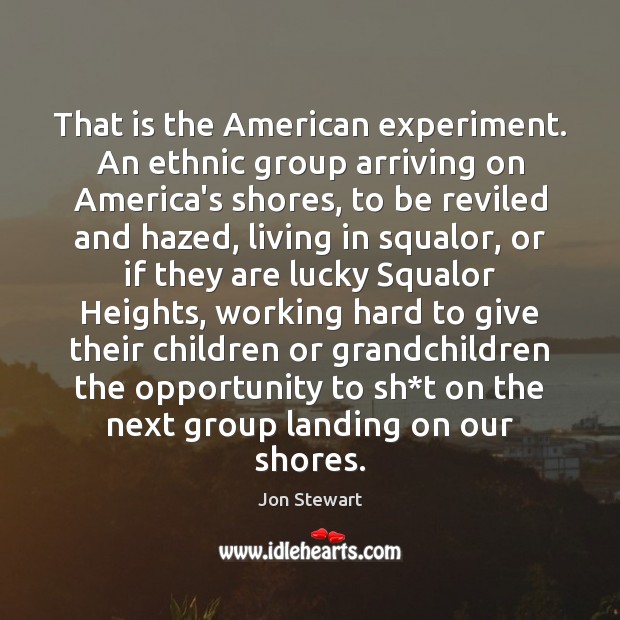 That is the American experiment. An ethnic group arriving on America’s shores, Jon Stewart Picture Quote
