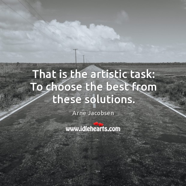 That is the artistic task: to choose the best from these solutions. Arne Jacobsen Picture Quote