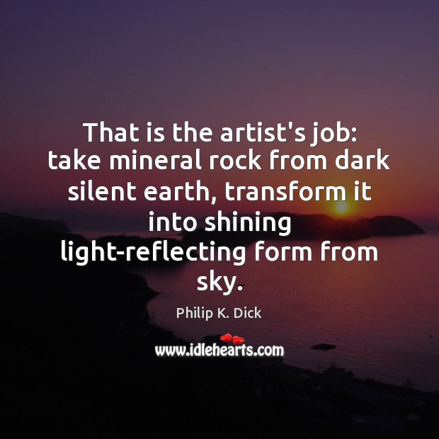 That is the artist’s job: take mineral rock from dark silent earth, Philip K. Dick Picture Quote