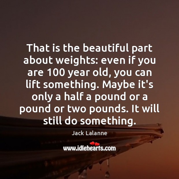 That is the beautiful part about weights: even if you are 100 year Jack Lalanne Picture Quote