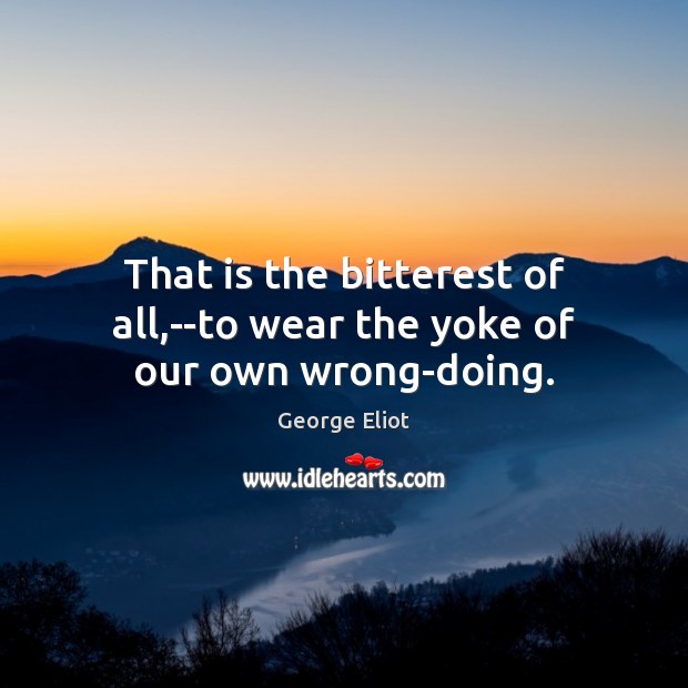 That is the bitterest of all,–to wear the yoke of our own wrong-doing. George Eliot Picture Quote