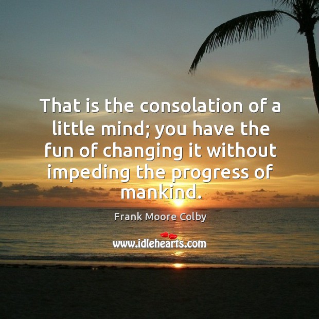 That is the consolation of a little mind; you have the fun of changing it without impeding the progress of mankind. Frank Moore Colby Picture Quote