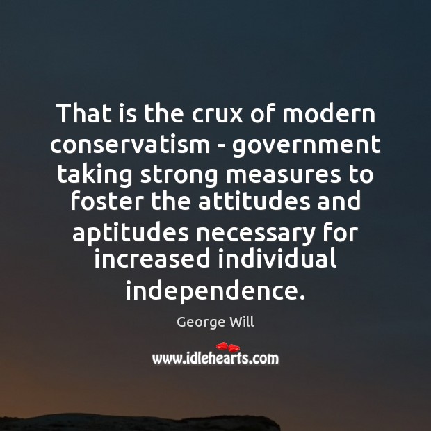 That is the crux of modern conservatism – government taking strong measures George Will Picture Quote
