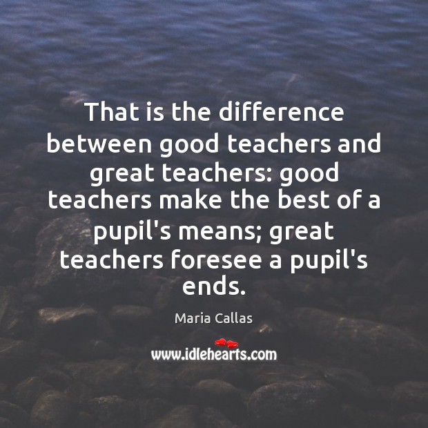 That is the difference between good teachers and great teachers: good teachers 