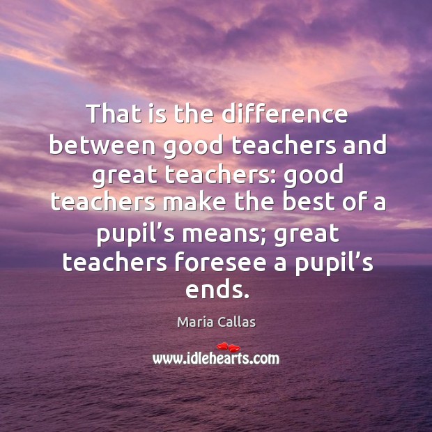 That is the difference between good teachers and great teachers: Maria Callas Picture Quote