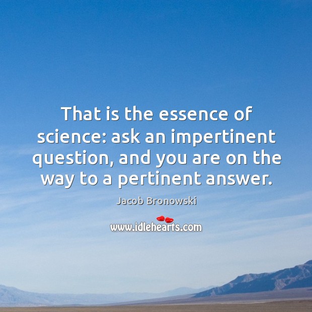 That is the essence of science: ask an impertinent question, and you are on the way to a pertinent answer. Image