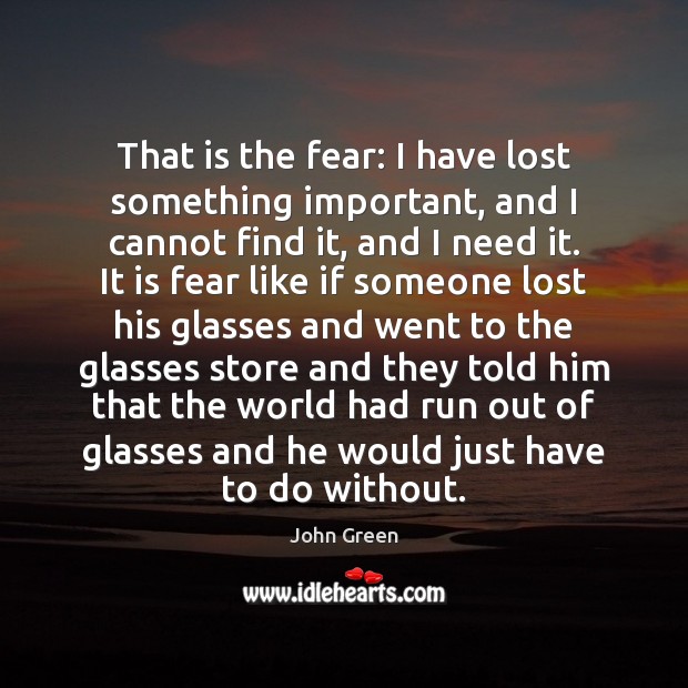 That is the fear: I have lost something important, and I cannot John Green Picture Quote