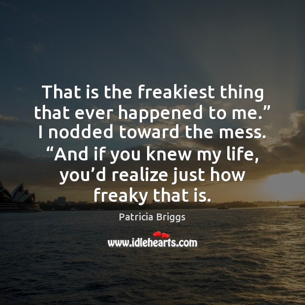 That is the freakiest thing that ever happened to me.” I nodded Patricia Briggs Picture Quote