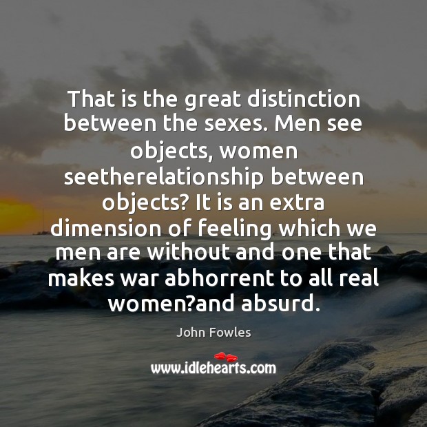 That is the great distinction between the sexes. Men see objects, women John Fowles Picture Quote