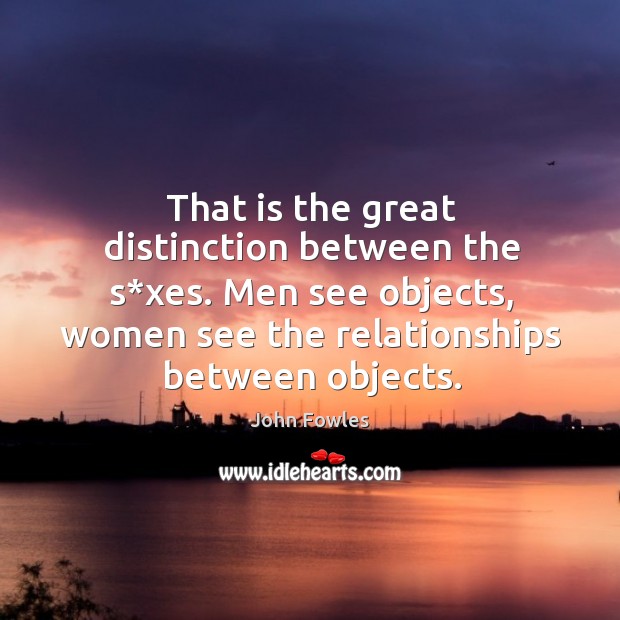 That is the great distinction between the s*xes. Men see objects, women see the relationships between objects. Image
