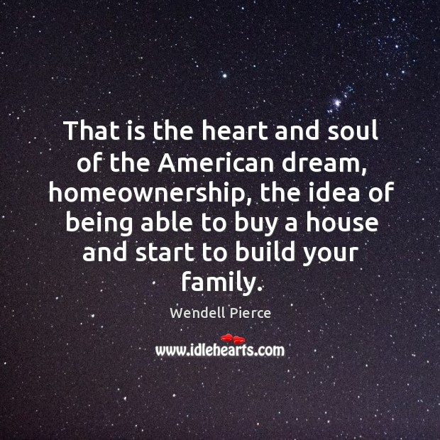 That is the heart and soul of the American dream, homeownership, the Wendell Pierce Picture Quote