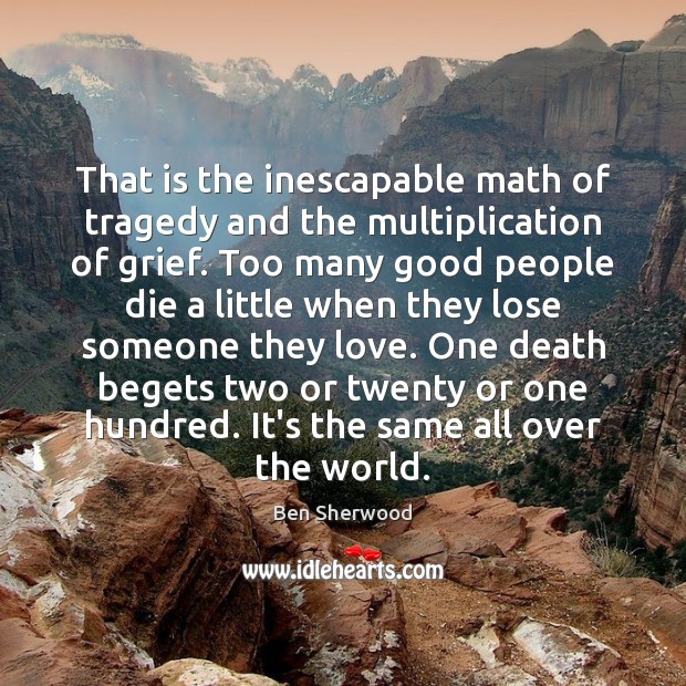 That is the inescapable math of tragedy and the multiplication of grief. Ben Sherwood Picture Quote