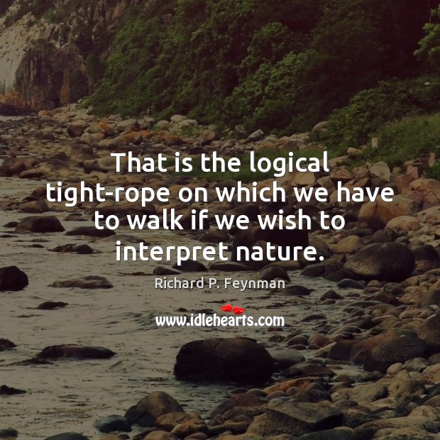 That is the logical tight-rope on which we have to walk if we wish to interpret nature. Richard P. Feynman Picture Quote