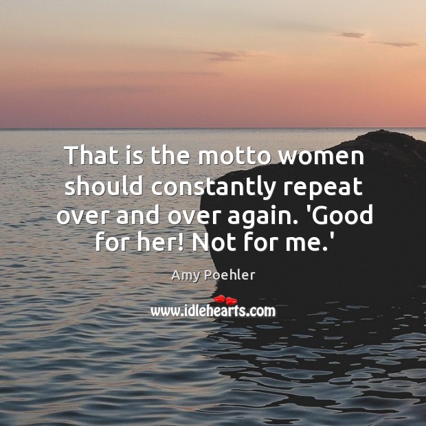 That is the motto women should constantly repeat over and over again. Amy Poehler Picture Quote