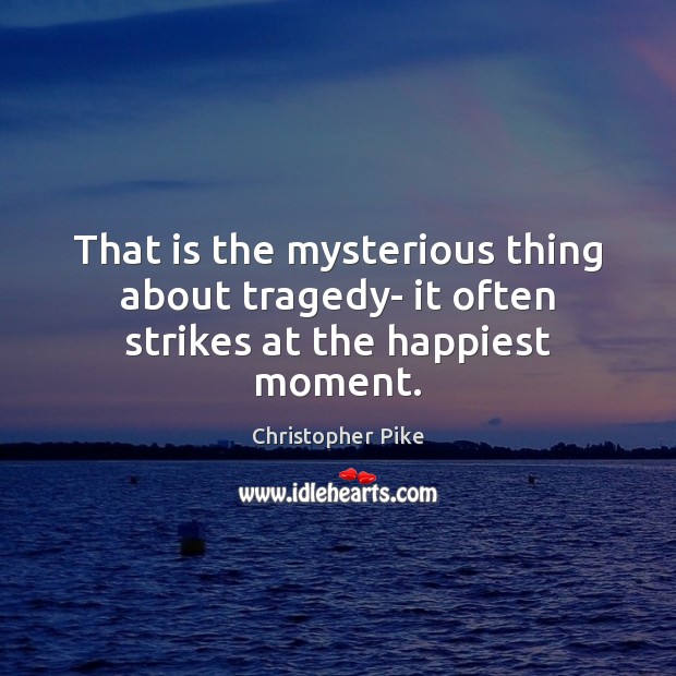 That is the mysterious thing about tragedy- it often strikes at the happiest moment. Christopher Pike Picture Quote