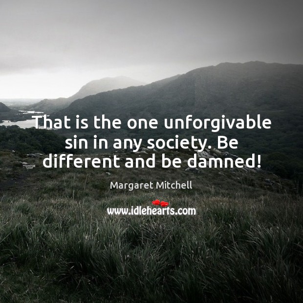 That is the one unforgivable sin in any society. Be different and be damned! Margaret Mitchell Picture Quote