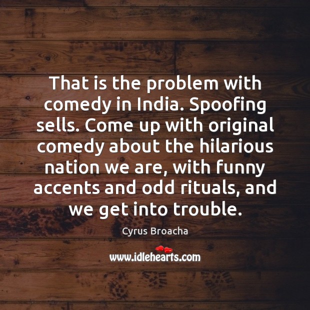 That is the problem with comedy in India. Spoofing sells. Come up Cyrus Broacha Picture Quote