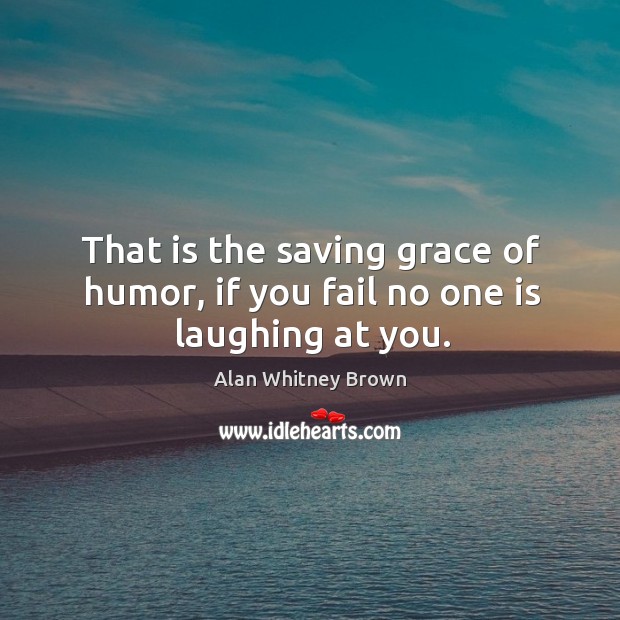 That is the saving grace of humor, if you fail no one is laughing at you. Alan Whitney Brown Picture Quote