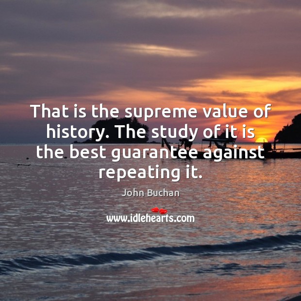 That is the supreme value of history. The study of it is John Buchan Picture Quote