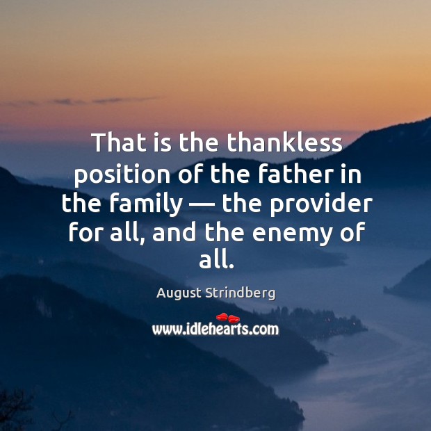 That is the thankless position of the father in the family — the provider for all, and the enemy of all. August Strindberg Picture Quote