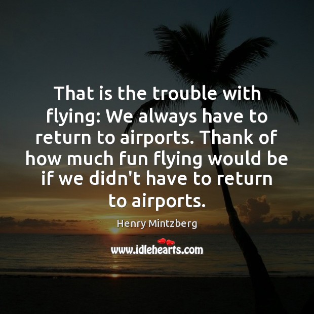 That is the trouble with flying: We always have to return to Henry Mintzberg Picture Quote