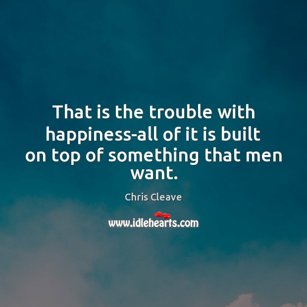 That is the trouble with happiness-all of it is built on top of something that men want. Chris Cleave Picture Quote