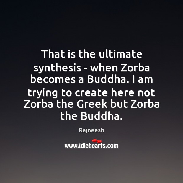 That is the ultimate synthesis – when Zorba becomes a Buddha. I Image